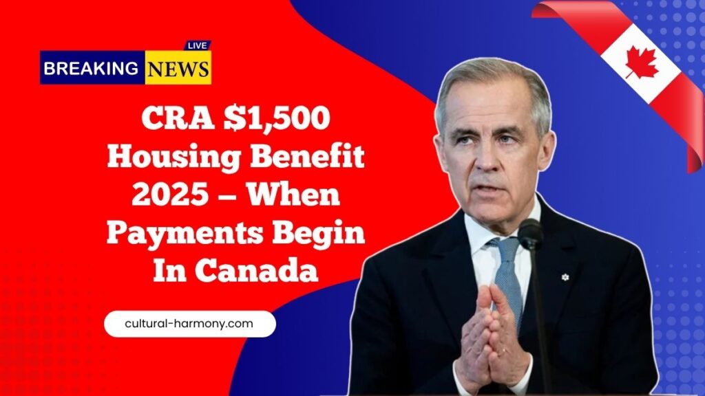 CRA $1,500 Housing Benefit 2025 — Who Qualifies And When Payments Begin In Canada